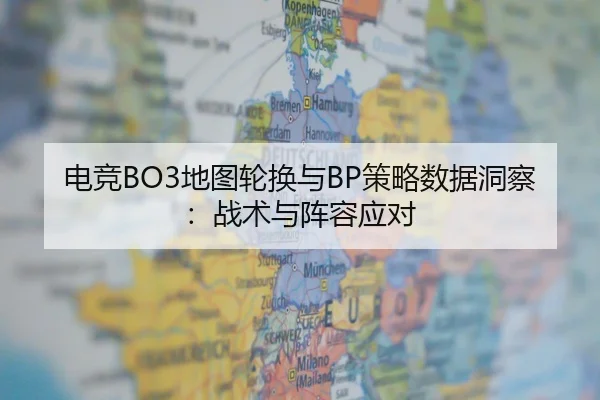 电竞BO3地图轮换与BP策略数据洞察：战术与阵容应对