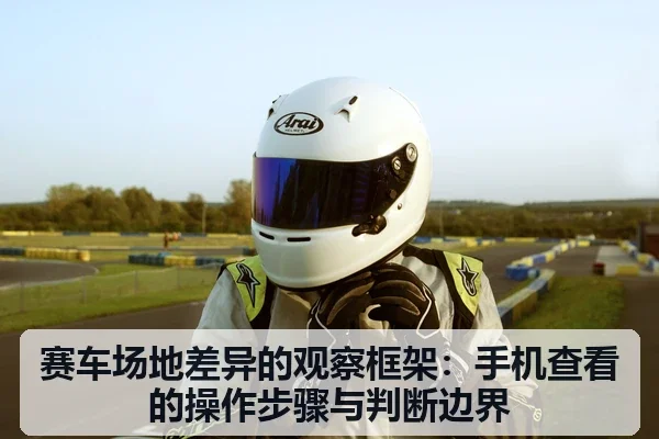 赛车场地差异的观察框架:手机查看的操作步骤与判断边界